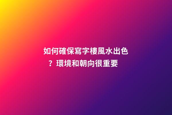 如何確保寫字樓風水出色？環境和朝向很重要
